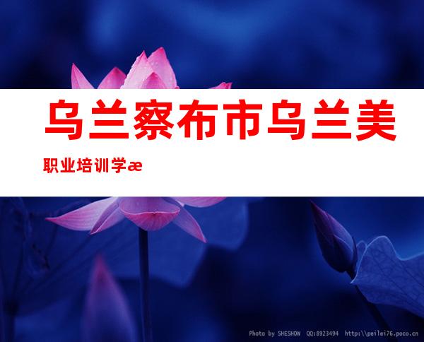 乌兰察布市乌兰美职业培训学校有限公司