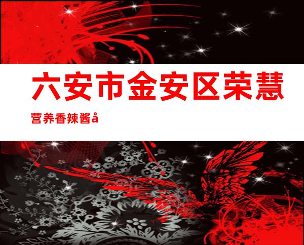 六安市金安区荣慧营养香辣酱厂