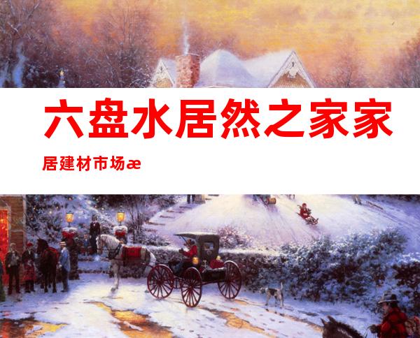 六盘水居然之家家居建材市场有限公司