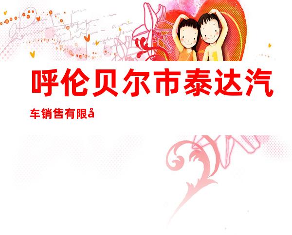 呼伦贝尔市泰达汽车销售有限公司