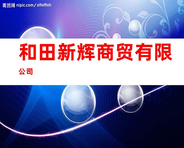 和田新辉商贸有限公司