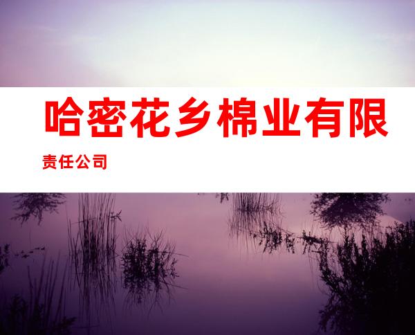 哈密花乡棉业有限责任公司