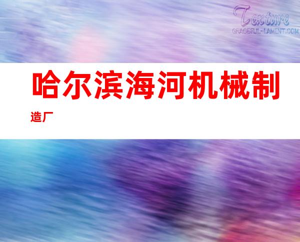 哈尔滨海河机械制造厂