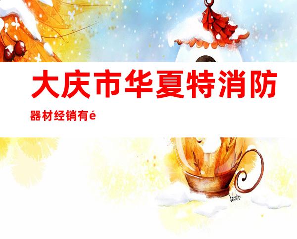 大庆市华夏特消防器材经销有限公司