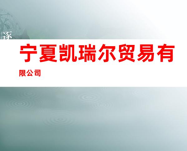 宁夏凯瑞尔贸易有限公司