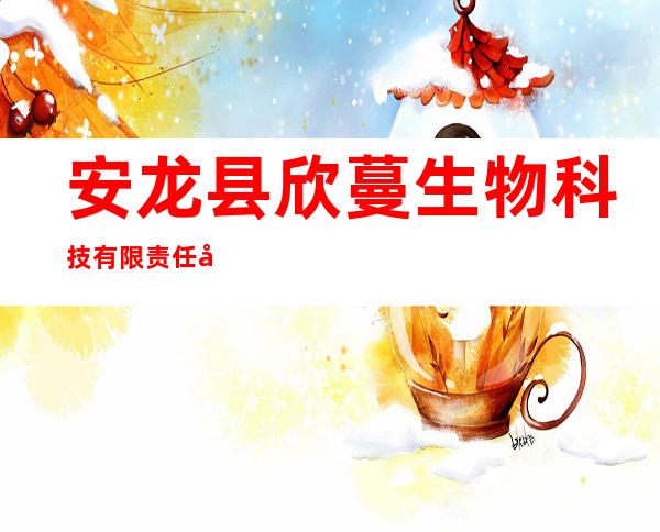 安龙县欣蔓生物科技有限责任公司