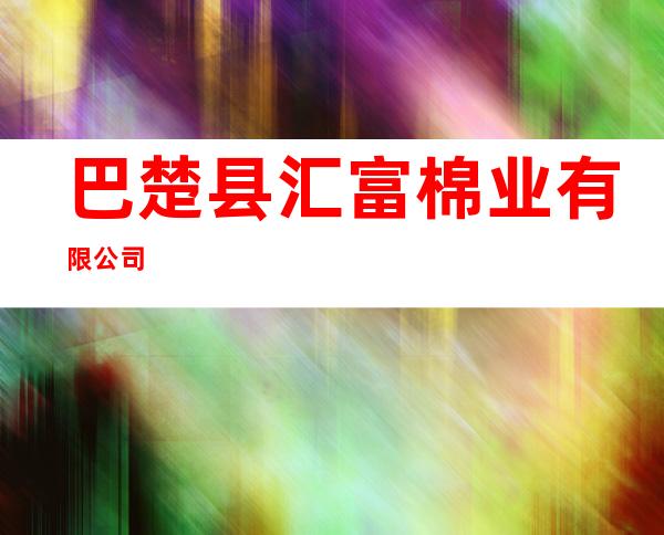 巴楚县汇富棉业有限公司