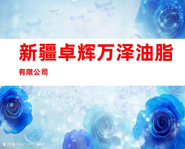新疆卓辉万泽油脂有限公司
