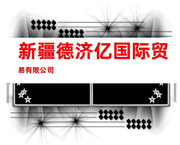 新疆德济亿国际贸易有限公司