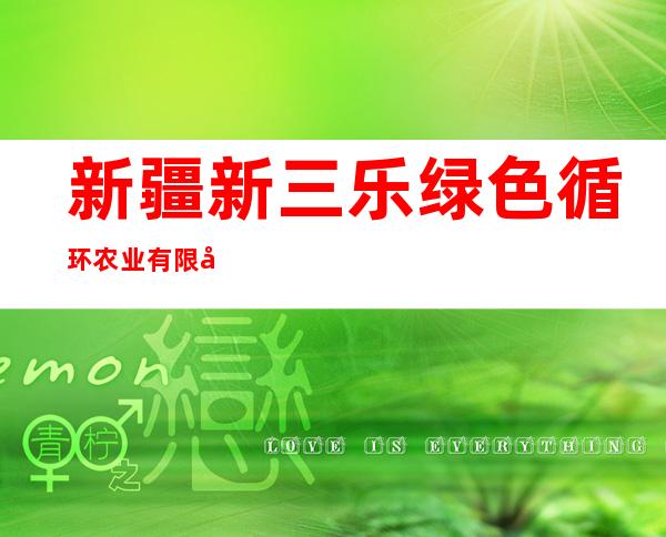 新疆新三乐绿色循环农业有限公司