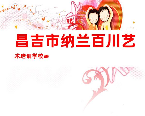 昌吉市纳兰百川艺术培训学校有限公司