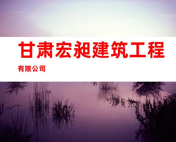甘肃宏昶建筑工程有限公司
