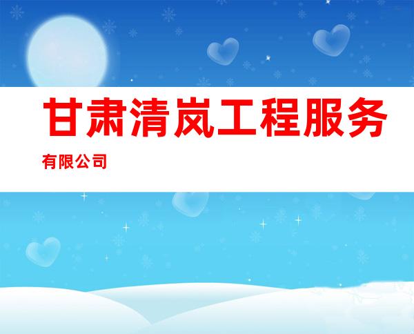 甘肃清岚工程服务有限公司