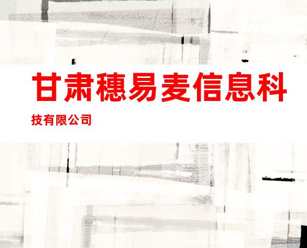 甘肃穗易麦信息科技有限公司