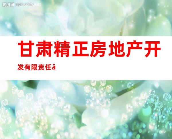 甘肃精正房地产开发有限责任公司