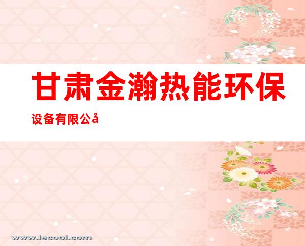 甘肃金瀚热能环保设备有限公司