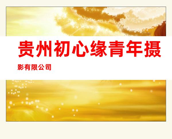 贵州初心缘青年摄影有限公司