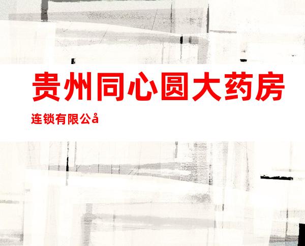 贵州同心圆大药房连锁有限公司