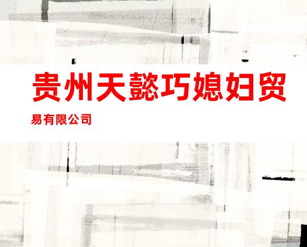贵州天懿巧媳妇贸易有限公司