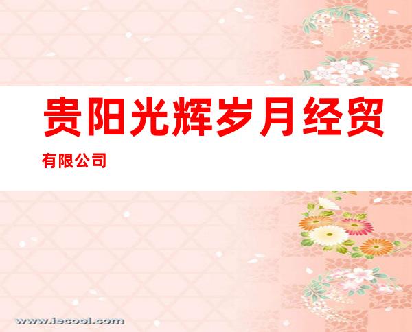 贵阳光辉岁月经贸有限公司