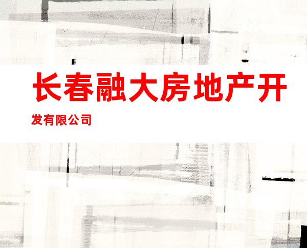 长春融大房地产开发有限公司