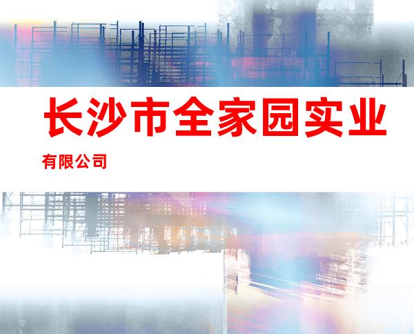 长沙市全家园实业有限公司