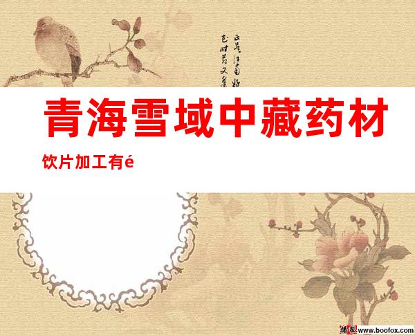 青海雪域中藏药材饮片加工有限责任公司