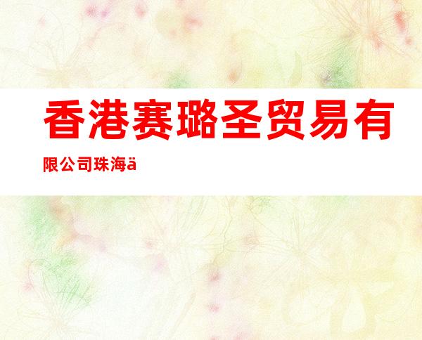 香港赛璐圣贸易有限公司珠海代表处