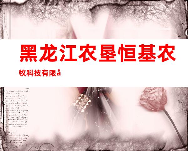 黑龙江农垦恒基农牧科技有限公司