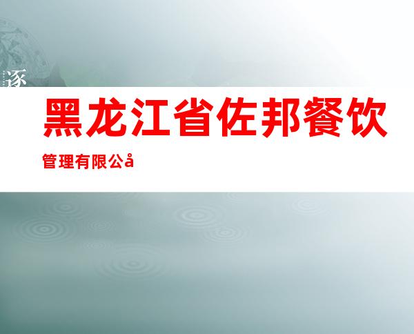 黑龙江省佐邦餐饮管理有限公司