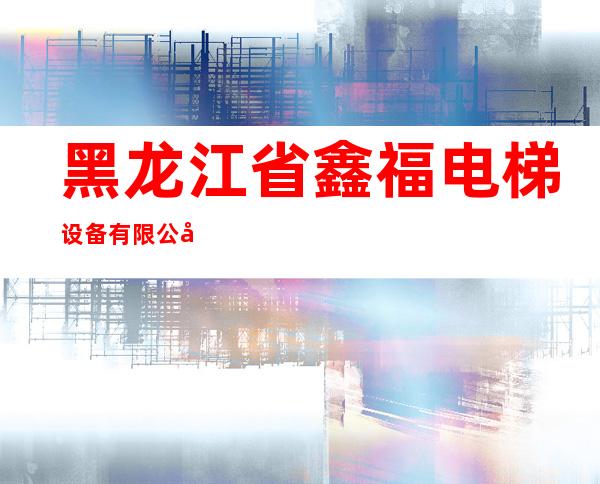 黑龙江省鑫福电梯设备有限公司