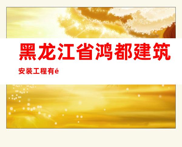 黑龙江省鸿都建筑安装工程有限公司